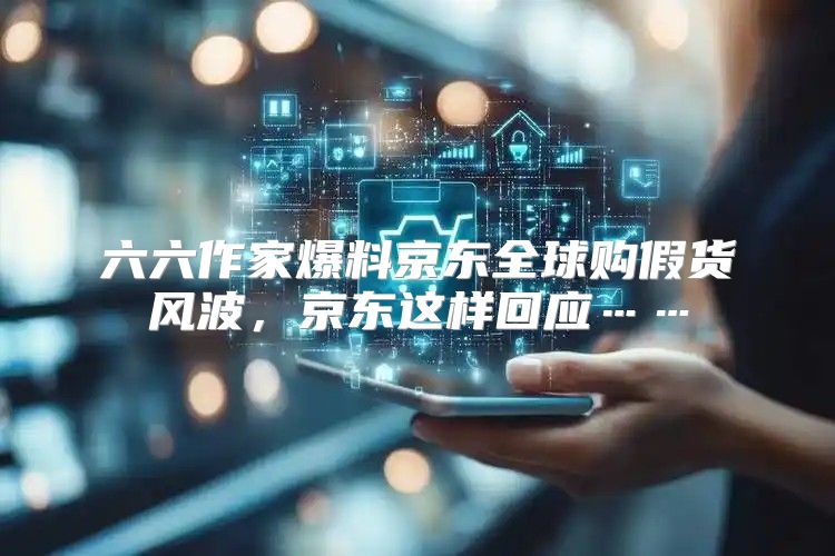 六六作家爆料京东全球购假货风波，京东这样回应……