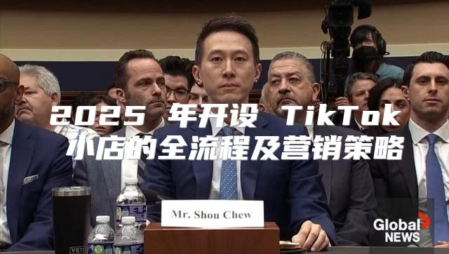 2025 年开设 TikTok 小店的全流程及营销策略