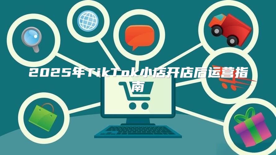2025年TikTok小店开店后运营指南