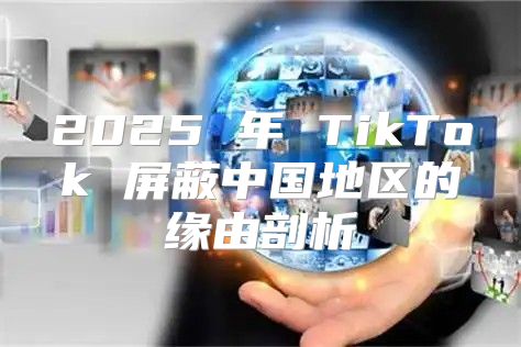 2025 年 TikTok 屏蔽中国地区的缘由剖析
