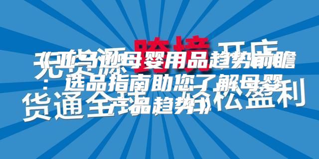 亚马逊母婴用品趋势前瞻：选品指南助您了解母婴产品趋势