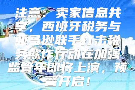 注意：卖家信息共享，西班牙税务与亚马逊联手打击税务欺诈行动在加强监管年即将上演，预警开启！