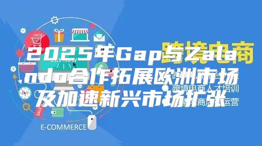 2025年Gap与Zalando合作拓展欧洲市场及加速新兴市场扩张