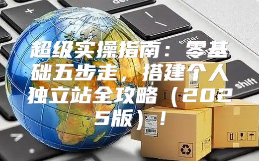 超级实操指南：零基础五步走，搭建个人独立站全攻略2025版！