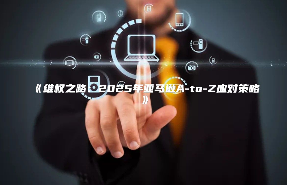 维权之路：2025年亚马逊A-to-Z应对策略