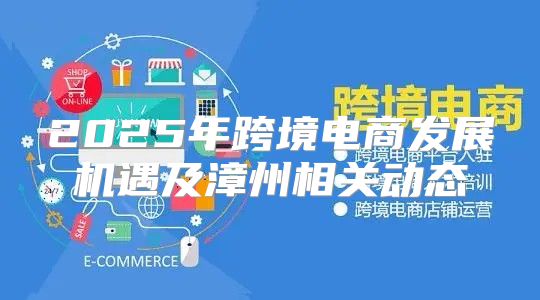 2025年跨境电商发展机遇及漳州相关动态