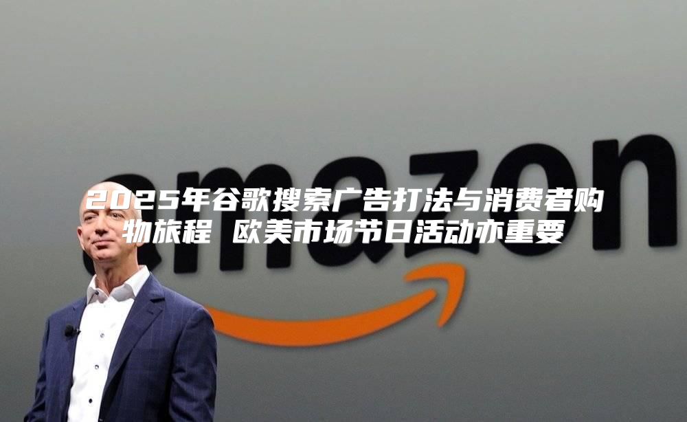 2025年谷歌搜索广告打法与消费者购物旅程 欧美市场节日活动亦重要