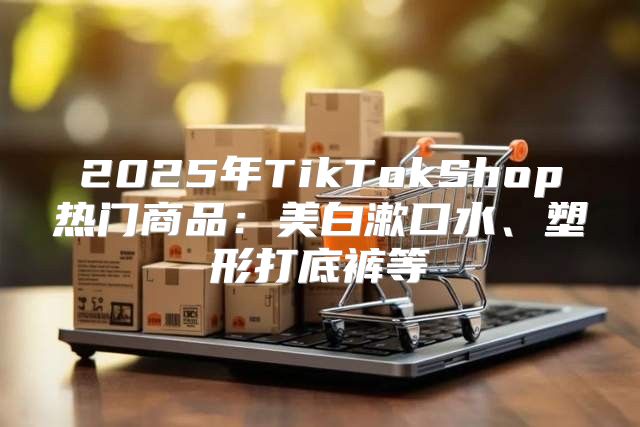 2025年TikTokShop热门商品：美白漱口水、塑形打底裤等
