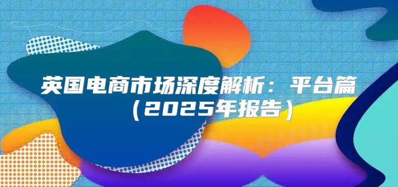 英国电商市场深度解析：平台篇2025年报告