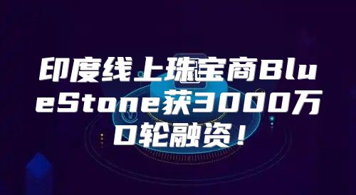 印度线上珠宝商BlueStone获3000万D轮融资！