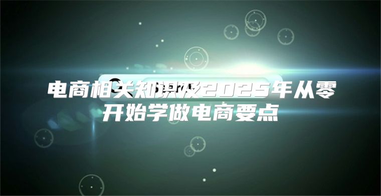 电商相关知识及2025年从零开始学做电商要点