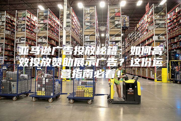 亚马逊广告投放秘籍：如何高效投放赞助展示广告？这份运营指南必看！