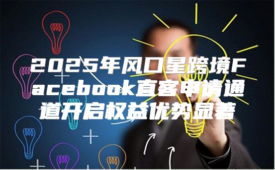 2025年风口星跨境Facebook直客申请通道开启权益优势显著