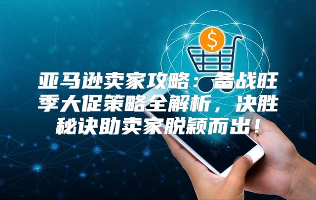 亚马逊卖家攻略：备战旺季大促策略全解析，决胜秘诀助卖家脱颖而出！