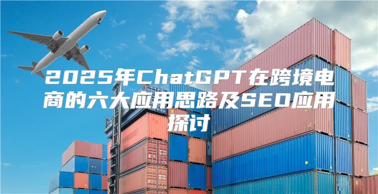 2025年ChatGPT在跨境电商的六大应用思路及SEO应用探讨
