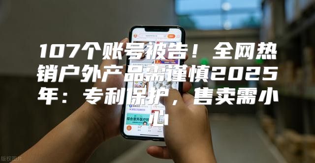 107个账号被告！全网热销户外产品需谨慎2025年：专利保护，售卖需小心