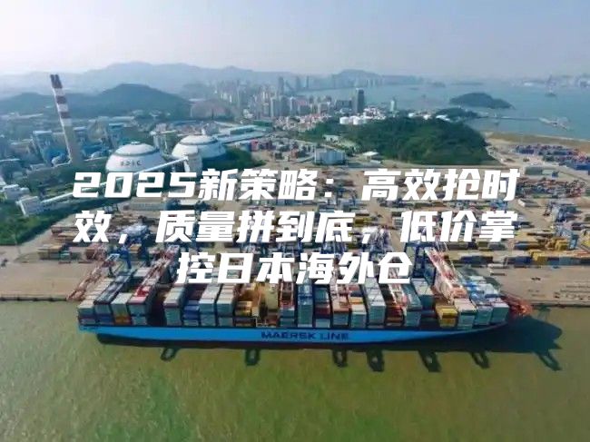2025新策略：高效抢时效，质量拼到底，低价掌控日本海外仓