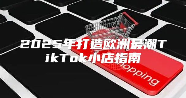2025年打造欧洲最潮TikTok小店指南