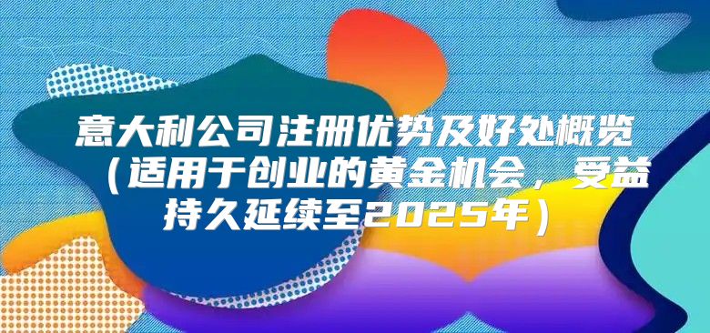 意大利公司注册优势及好处概览适用于创业的黄金机会，受益持久延续至2025年