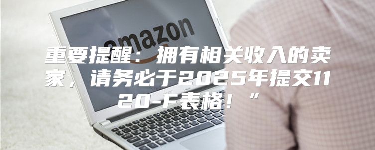 重要提醒：拥有相关收入的卖家，请务必于2025年提交1120-F表格！”