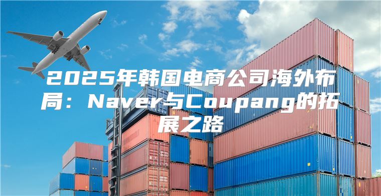 2025年韩国电商公司海外布局：Naver与Coupang的拓展之路