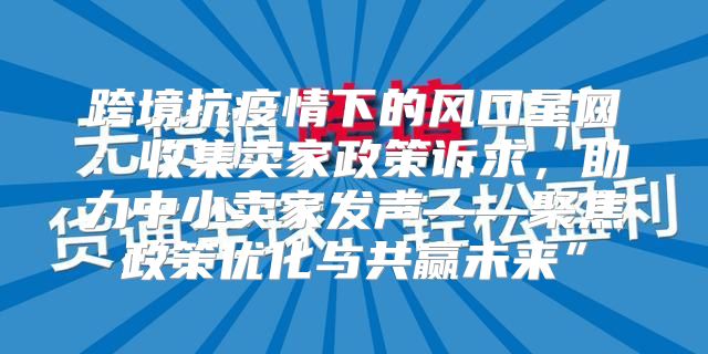 跨境抗疫情下的风口星网：收集卖家政策诉求，助力中小卖家发声——聚焦政策优化与共赢未来”
