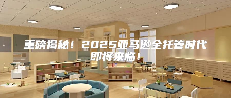 重磅揭秘！2025亚马逊全托管时代即将来临！
