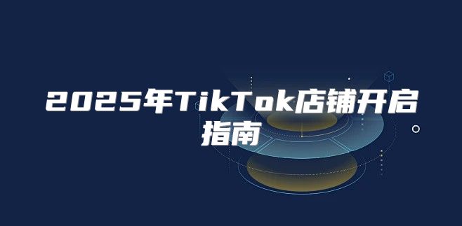 2025年TikTok店铺开启指南