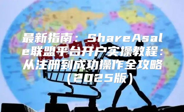 最新指南：ShareAsale联盟平台开户实操教程：从注册到成功操作全攻略2025版