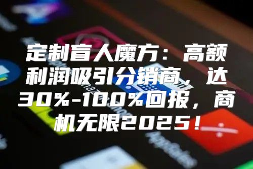 定制盲人魔方：高额利润吸引分销商，达30%-100%回报，商机无限2025！