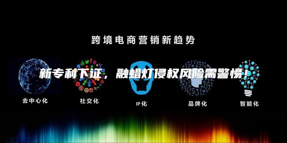 新专利下证，融蜡灯侵权风险需警惕！