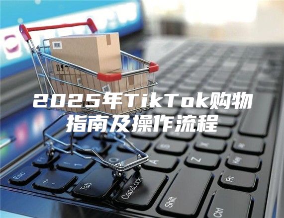 2025年TikTok购物指南及操作流程