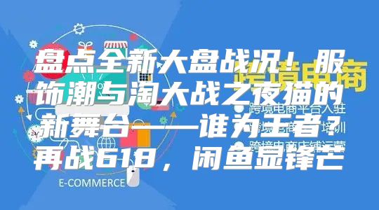 盘点全新大盘战况！服饰潮与淘大战之夜猫的新舞台——谁为王者？再战618，闲鱼显锋芒