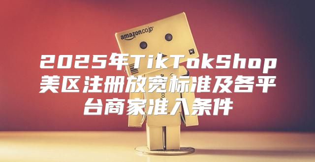 2025年TikTokShop美区注册放宽标准及各平台商家准入条件