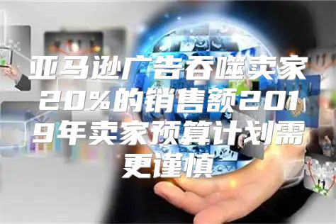 亚马逊广告吞噬卖家20%的销售额2019年卖家预算计划需更谨慎