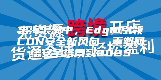 出海浪潮中，Edgio引领CDN安全新风向，重塑网络安全格局到2025