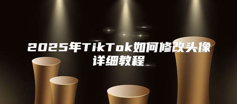 2025年TikTok如何修改头像详细教程