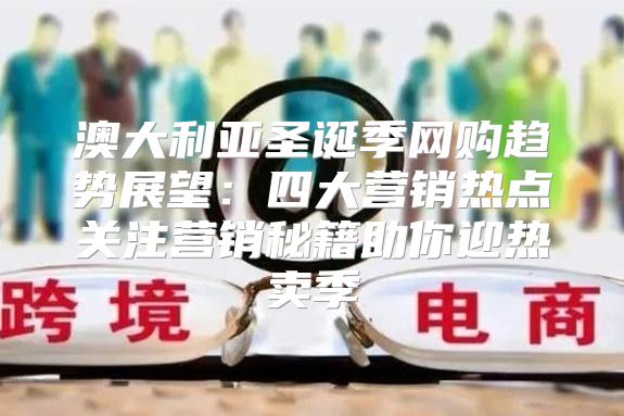 澳大利亚圣诞季网购趋势展望：四大营销热点关注营销秘籍助你迎热卖季