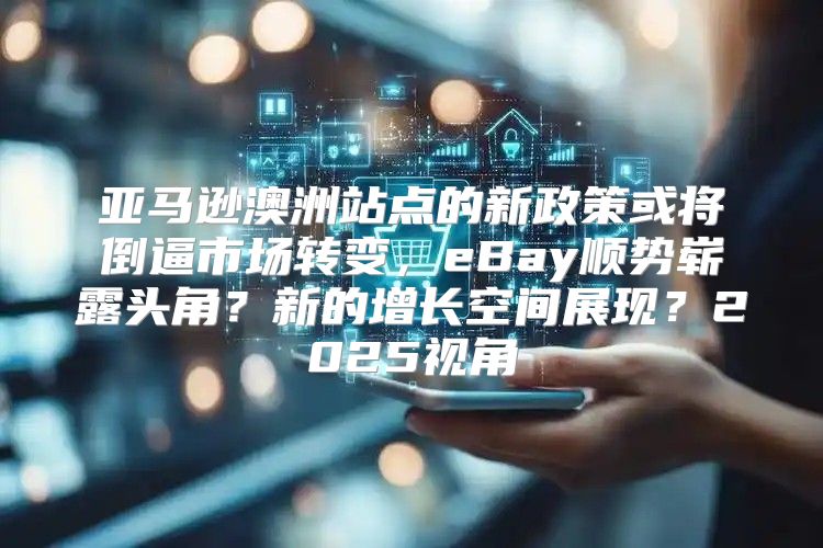 亚马逊澳洲站点的新政策或将倒逼市场转变，eBay顺势崭露头角？新的增长空间展现？2025视角