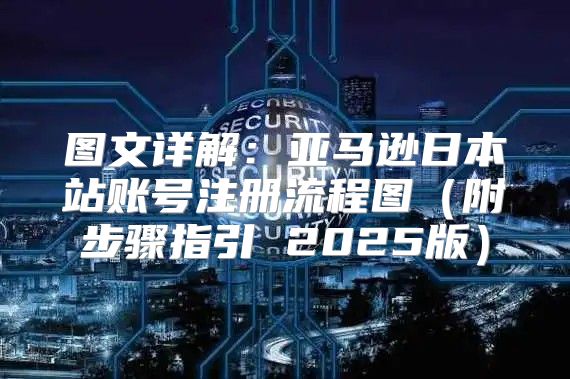 图文详解：亚马逊日本站账号注册流程图附步骤指引 2025版