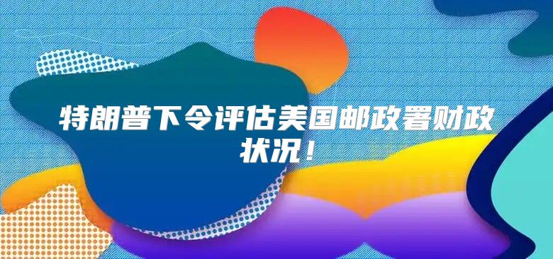 特朗普下令评估美国邮政署财政状况！