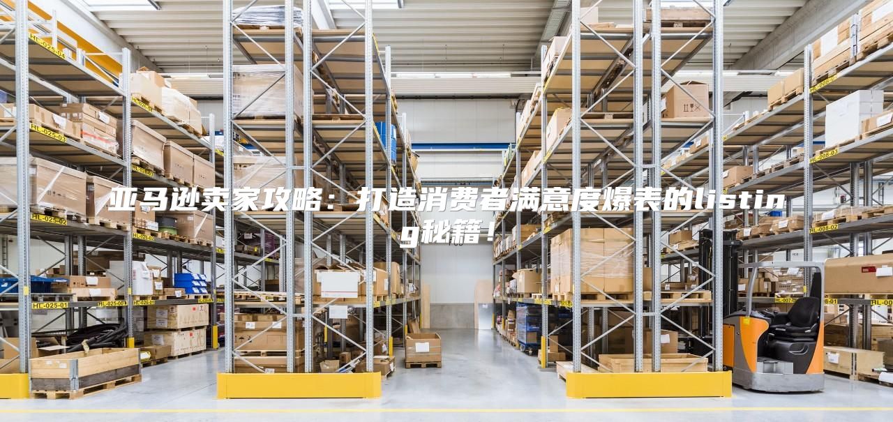 亚马逊卖家攻略：打造消费者满意度爆表的listing秘籍！