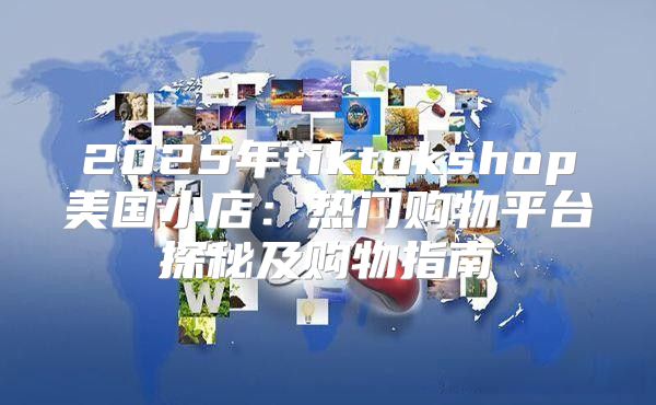 2025年tiktokshop美国小店：热门购物平台探秘及购物指南