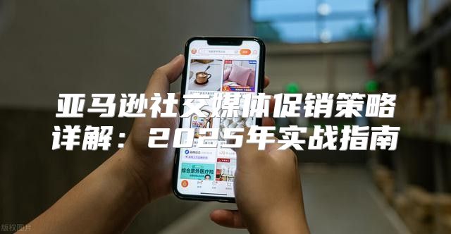 亚马逊社交媒体促销策略详解：2025年实战指南