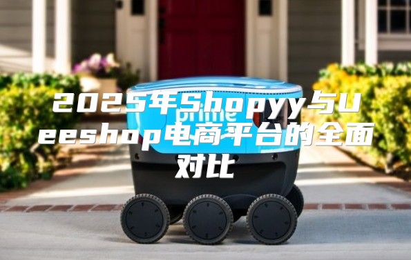 2025年Shopyy与Ueeshop电商平台的全面对比