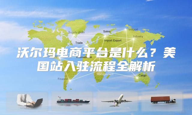 沃尔玛电商平台是什么？美国站入驻流程全解析