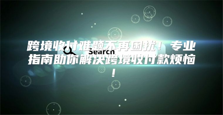 跨境收付难题不再困扰！专业指南助你解决跨境收付款烦恼！