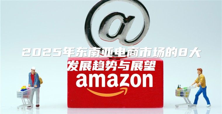 2025年东南亚电商市场的8大发展趋势与展望