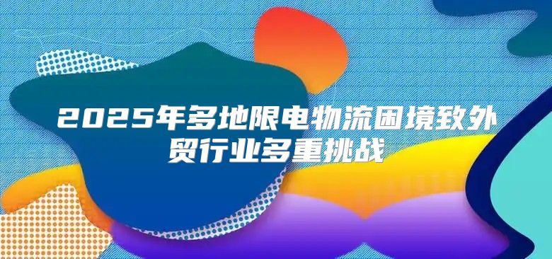 2025年多地限电物流困境致外贸行业多重挑战