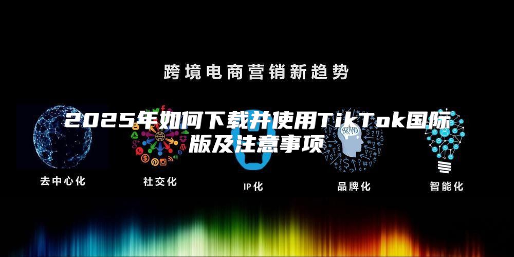 2025年如何下载并使用TikTok国际版及注意事项